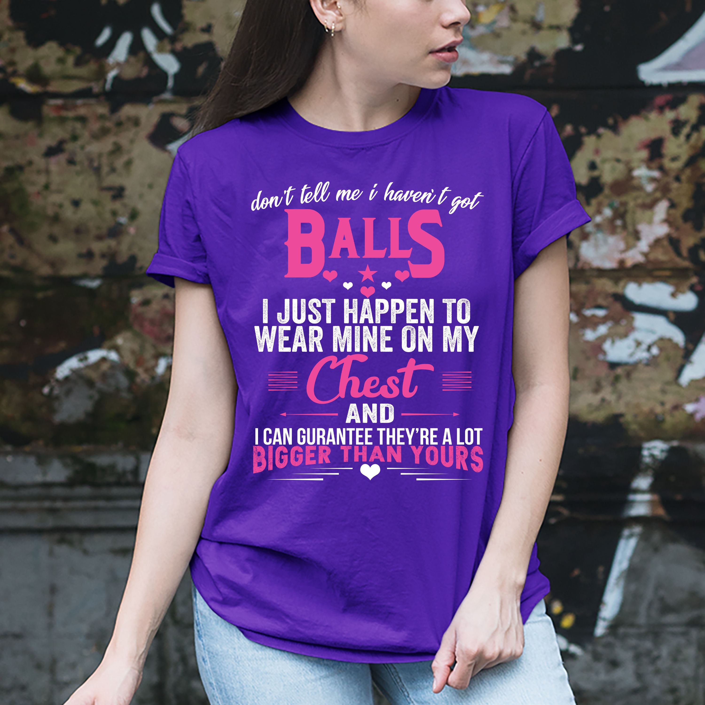 "Don't Tell Me I haven't Got Balls I Just Happen To Wear Mine On My Chest"