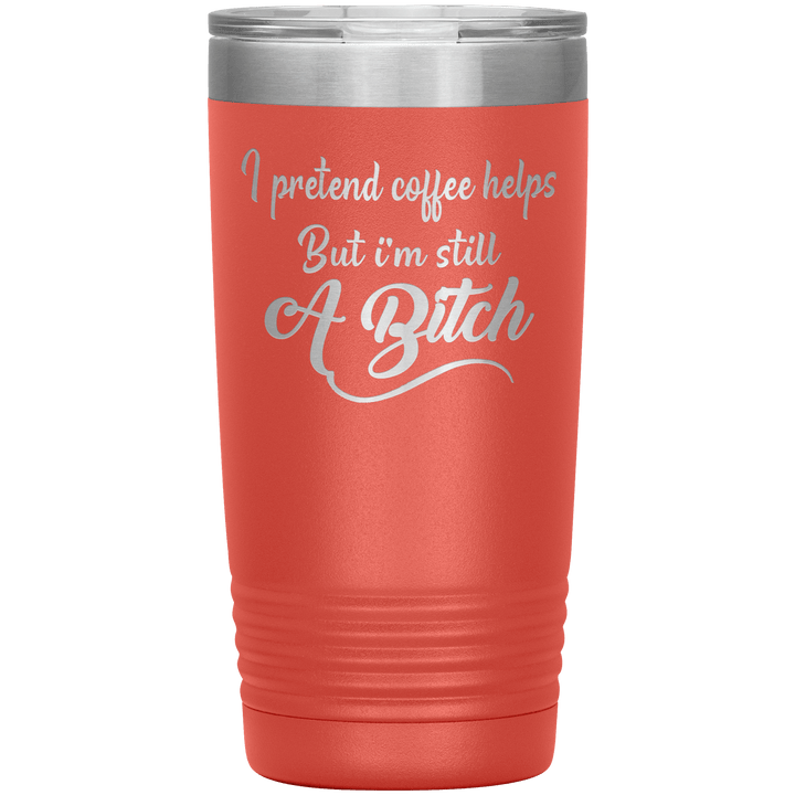 "I Pretend Coffee helps But I'm Still A Bitch" Tumbler