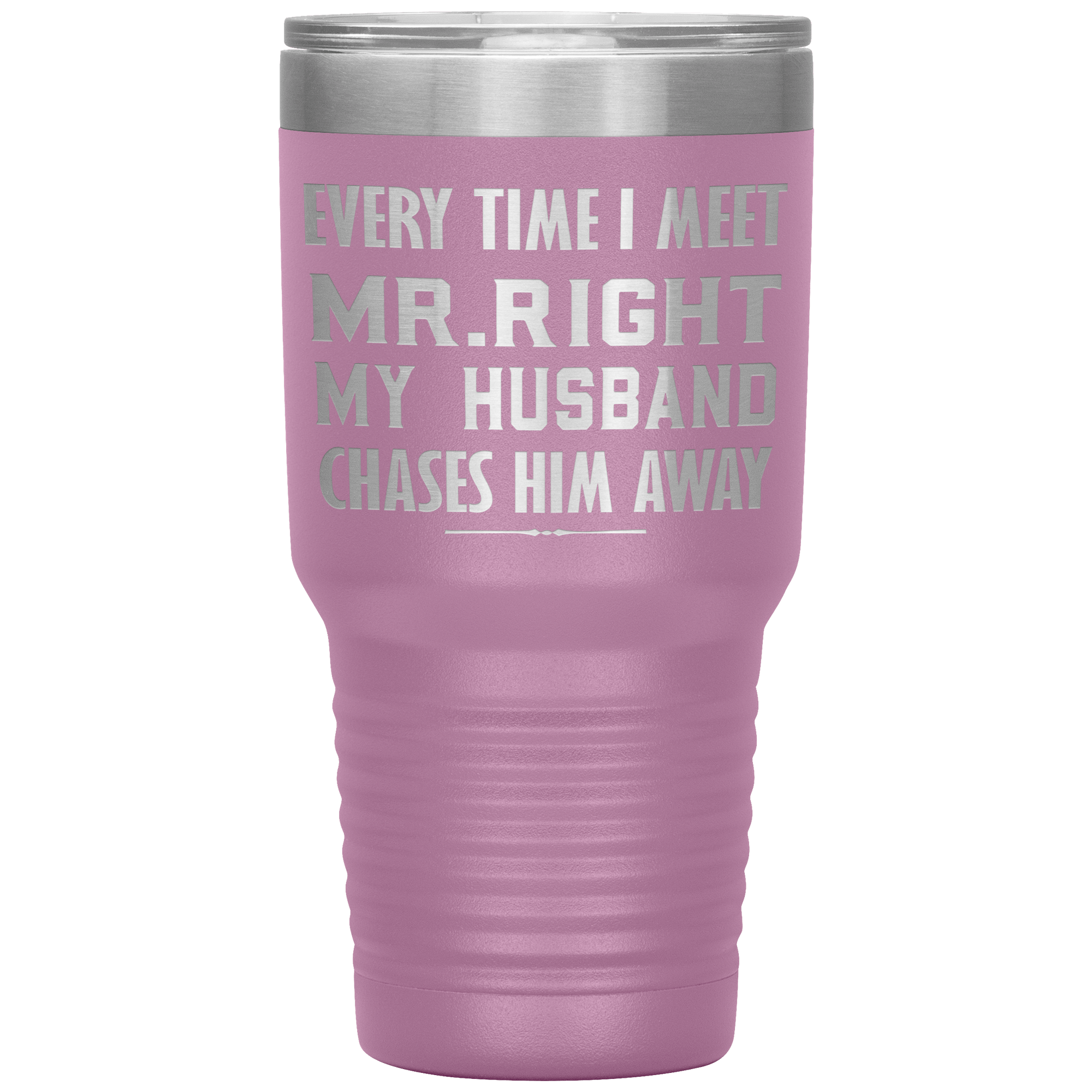 EVERY TIME I MEET MR. RIGHT MY HUSBAND CHASES HIM - TUMBLER