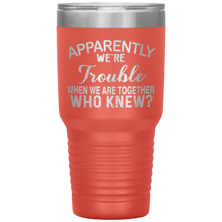 "APPARENTLY WE'RE TROUBLE WHEN WE ARE TOGETHER WHO KNEW ?" Tumbler