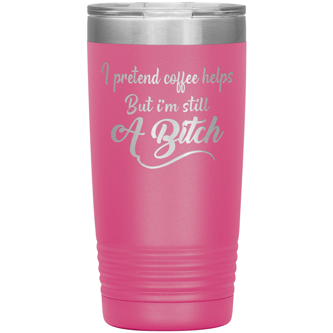 "I Pretend Coffee helps But I'm Still A Bitch" Tumbler