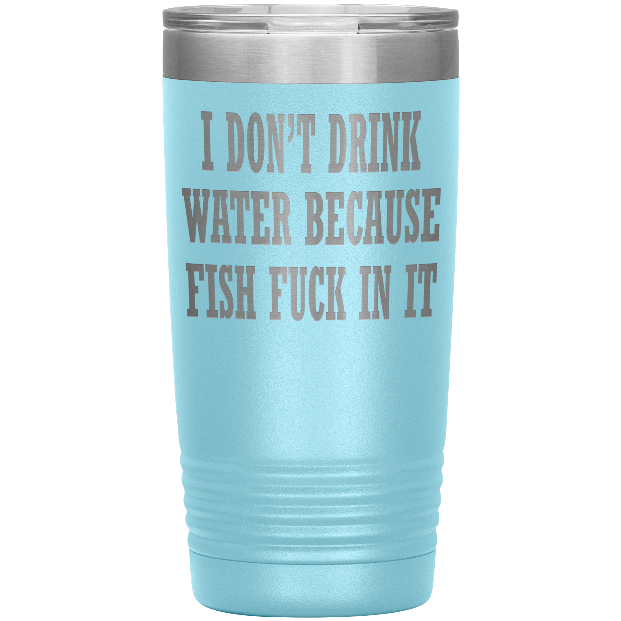 " I DON'T DRINK WATER BECAUSE FISH FUCK IN IT " TUMBLER