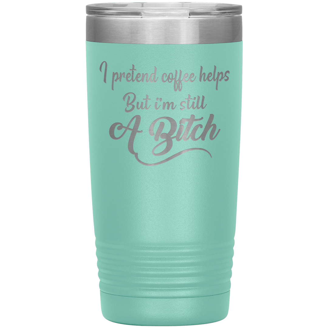 "I Pretend Coffee helps But I'm Still A Bitch" Tumbler