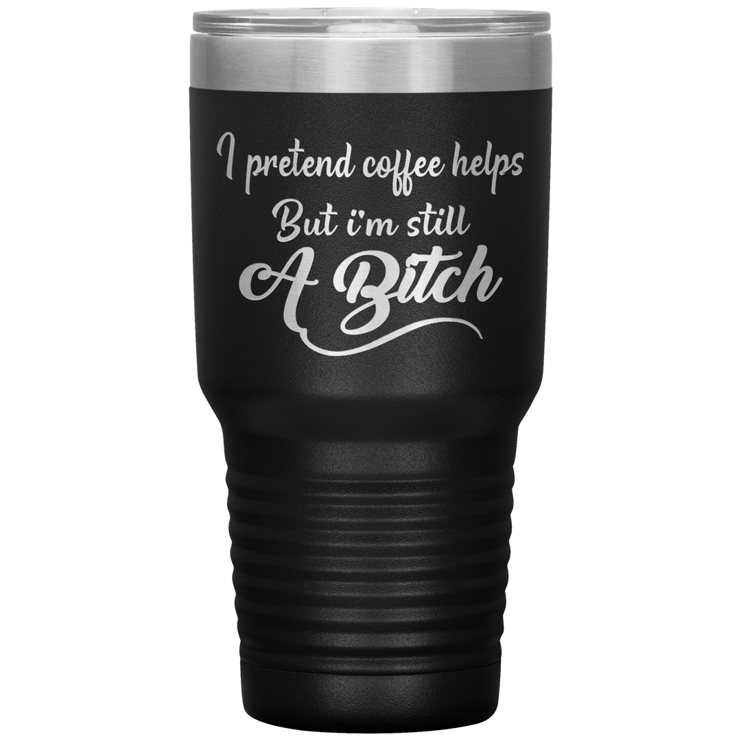 "I Pretend Coffee helps But I'm Still A Bitch" Tumbler