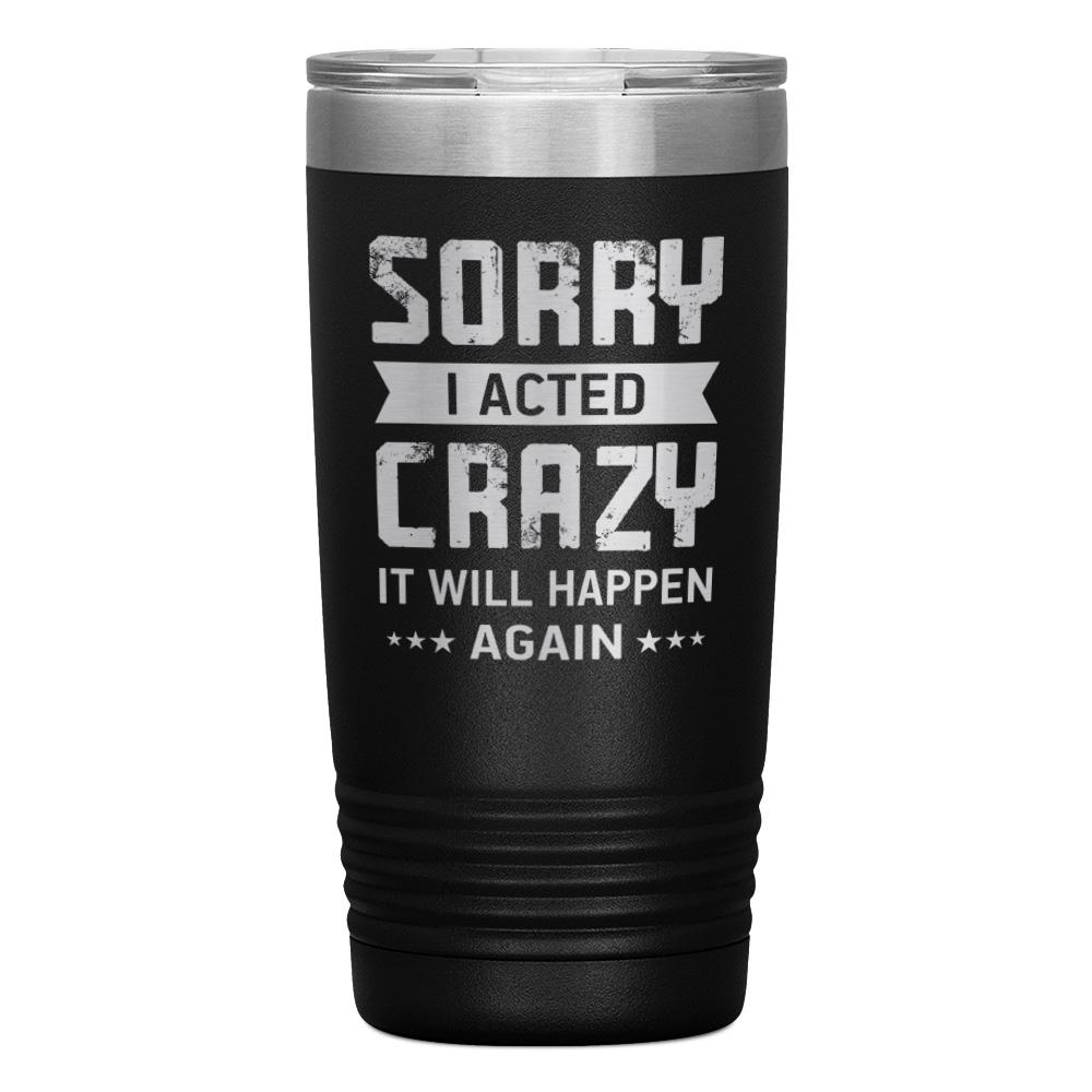 "SORRY I ACTED CRAZY IT WILL HAPPEN AGAIN" TUMBLER