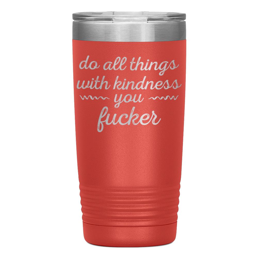 "DO ALL THINGS WITH KINDNESS YOU FUCKER" TUMBLER
