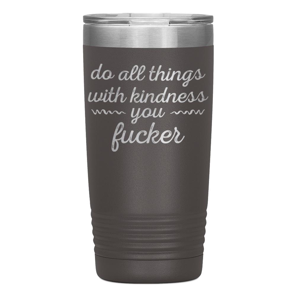 "DO ALL THINGS WITH KINDNESS YOU FUCKER" TUMBLER