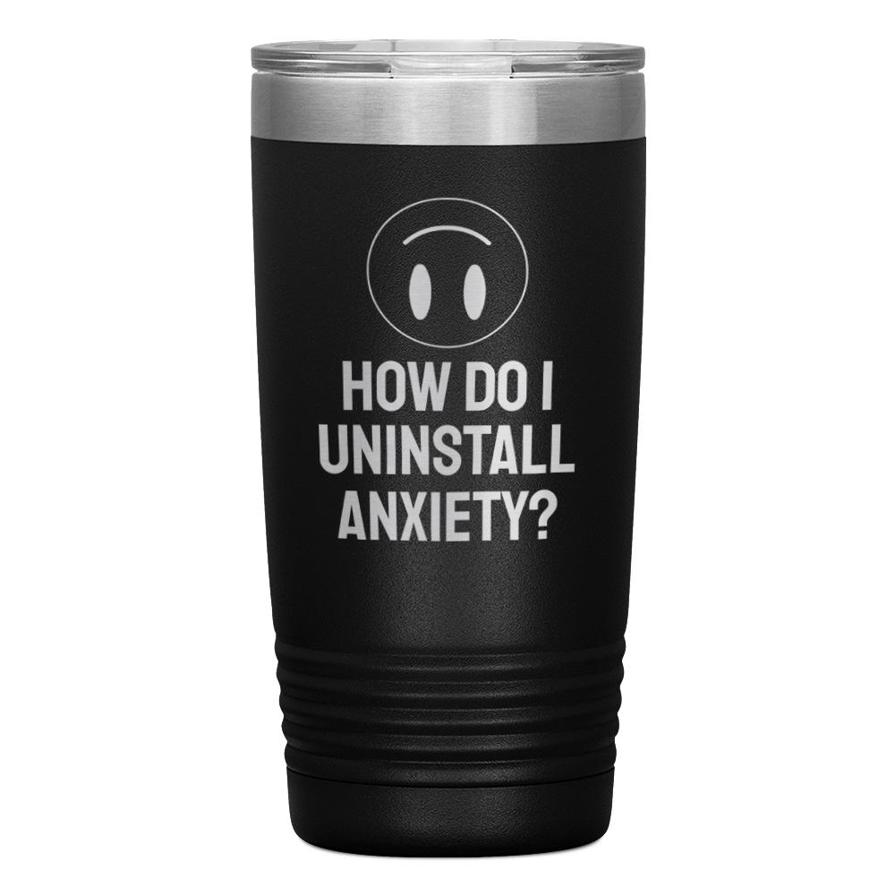 "HOW DO I UNINSTALL ANXIETY" TUMBLER