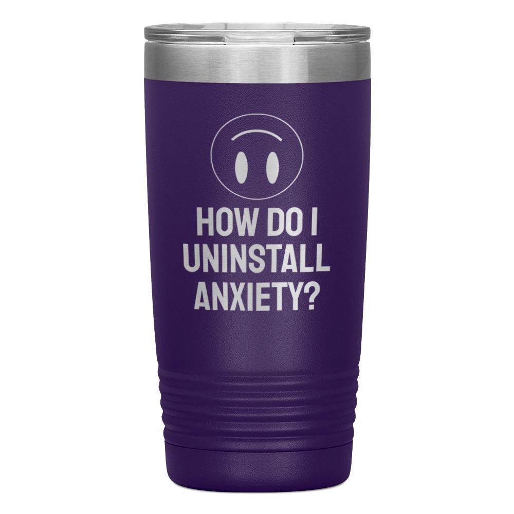"HOW DO I UNINSTALL ANXIETY" TUMBLER