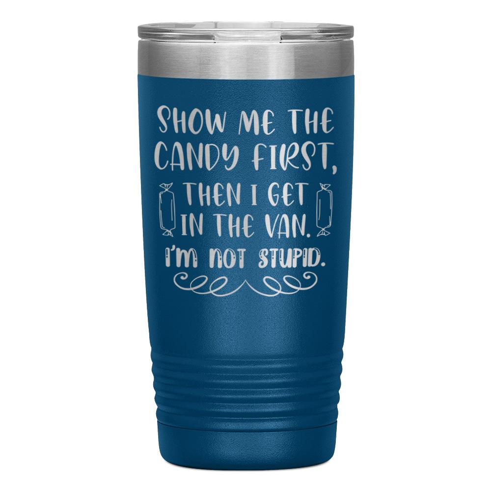 "SHOW ME THE CANDY FIRST THEN I GET IN THE VAN.I'M NOT STUPID" TUMBLER