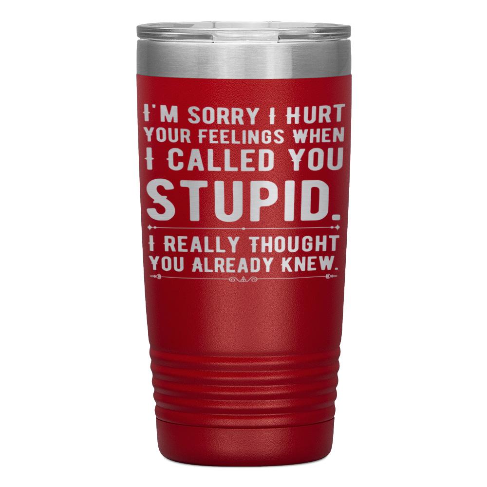 "I,M SORRY I HURT YOUR FEELINGS WHEN I CALLED YOU STUPID" TUMBLER