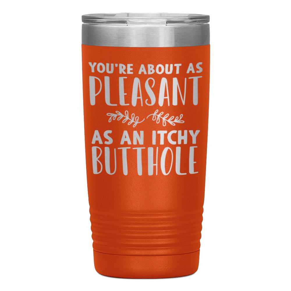 "YOU'RE ABOUT AS PLEASANT AS AN ITCHY BUTTHOLE" TUMBLER