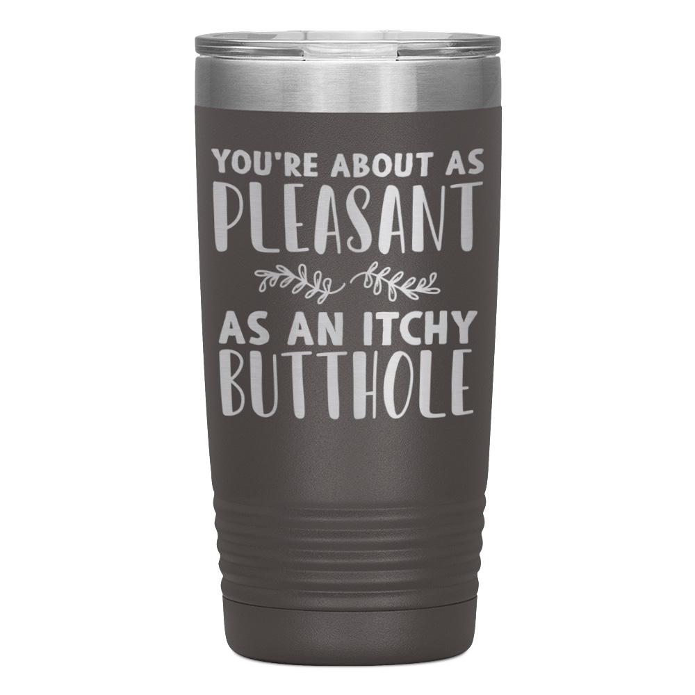 "YOU'RE ABOUT AS PLEASANT AS AN ITCHY BUTTHOLE" TUMBLER