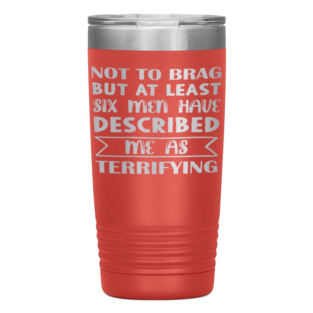 "NOT TO BRAG BUT AT LEAST SIX MEN HAVE DESCRIBED ME AS TERRIFYING" TUMBLER