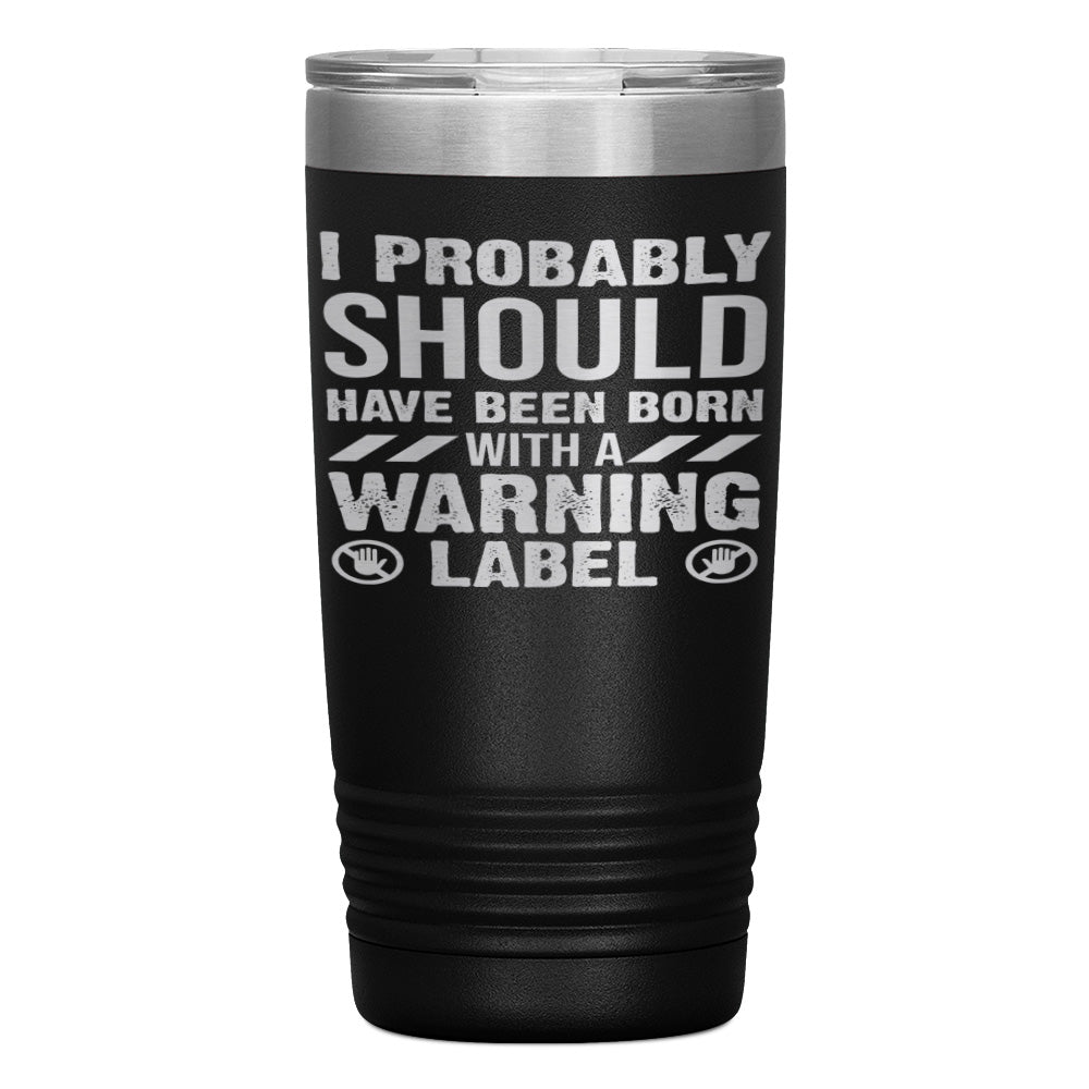 "I PROBABLY SHOULD HAVE BEEN BORN WITH A WARNING LABEL" TUMBLER
