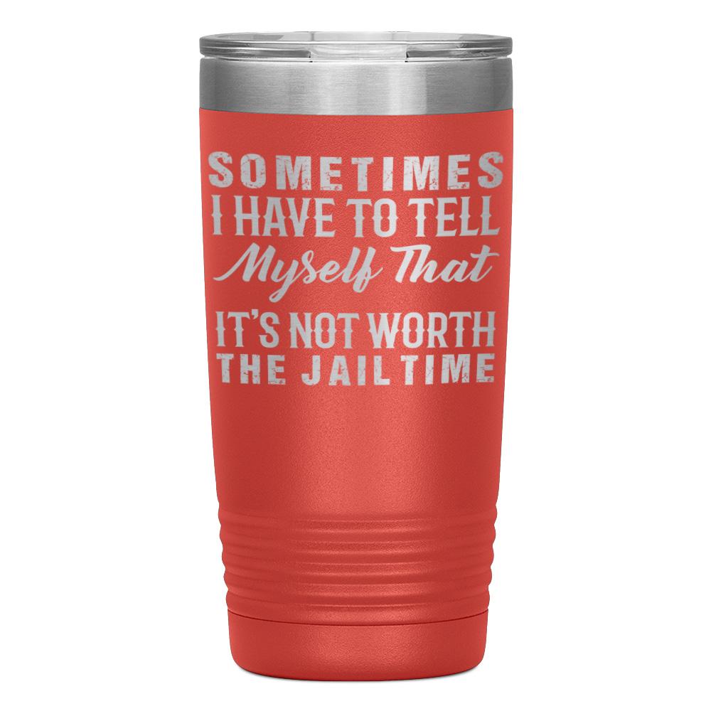 "SOMETIMES I HAVE TO TELL MYSELF THAT IT'S NOT WORTH THE JAIL TIME" TUMBLER