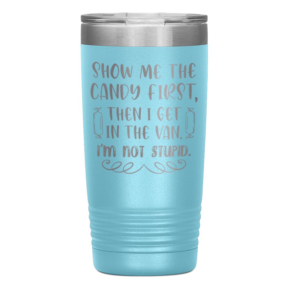 "SHOW ME THE CANDY FIRST THEN I GET IN THE VAN.I'M NOT STUPID" TUMBLER