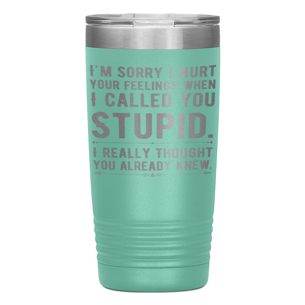 "I,M SORRY I HURT YOUR FEELINGS WHEN I CALLED YOU STUPID" TUMBLER