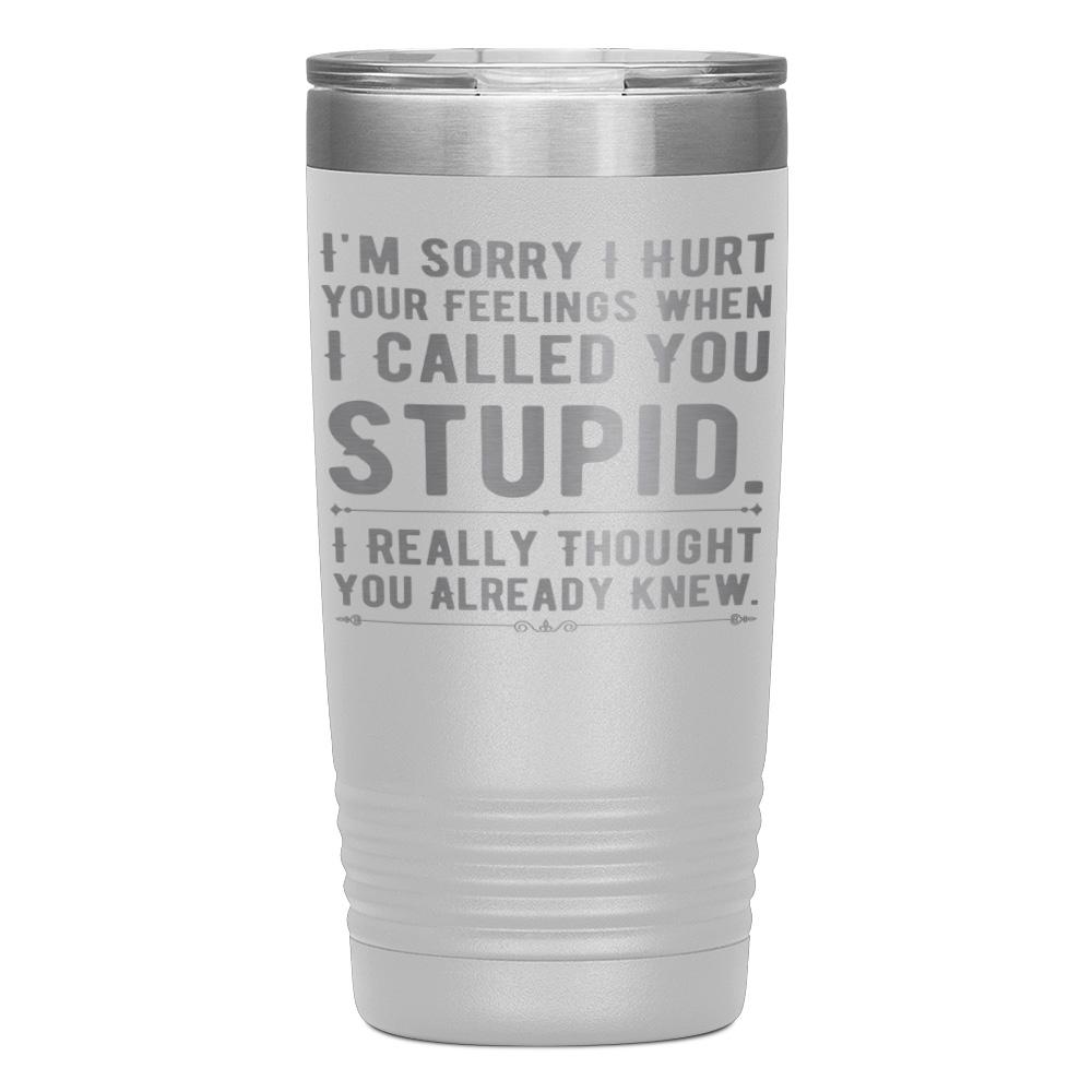 "I,M SORRY I HURT YOUR FEELINGS WHEN I CALLED YOU STUPID" TUMBLER