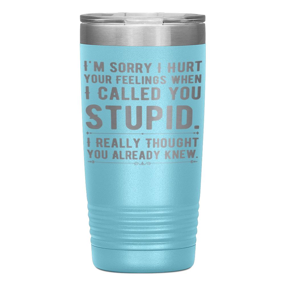 "I,M SORRY I HURT YOUR FEELINGS WHEN I CALLED YOU STUPID" TUMBLER