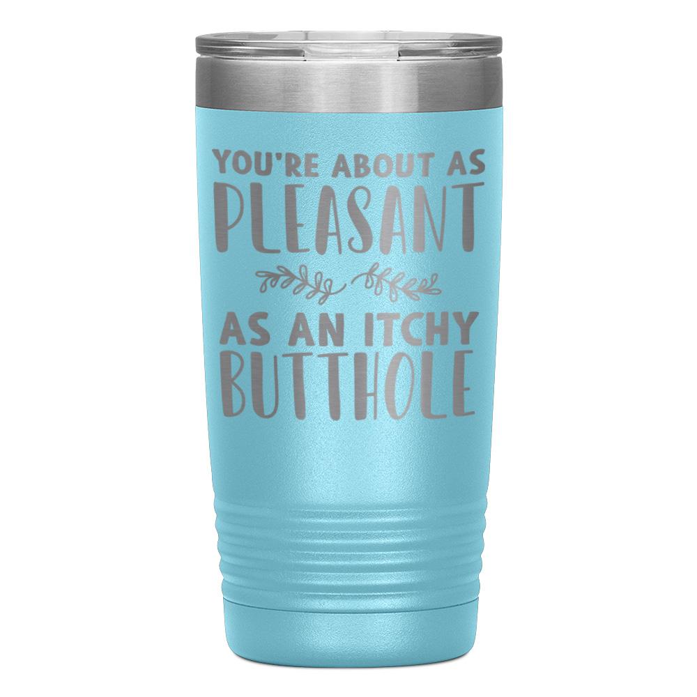 "YOU'RE ABOUT AS PLEASANT AS AN ITCHY BUTTHOLE" TUMBLER