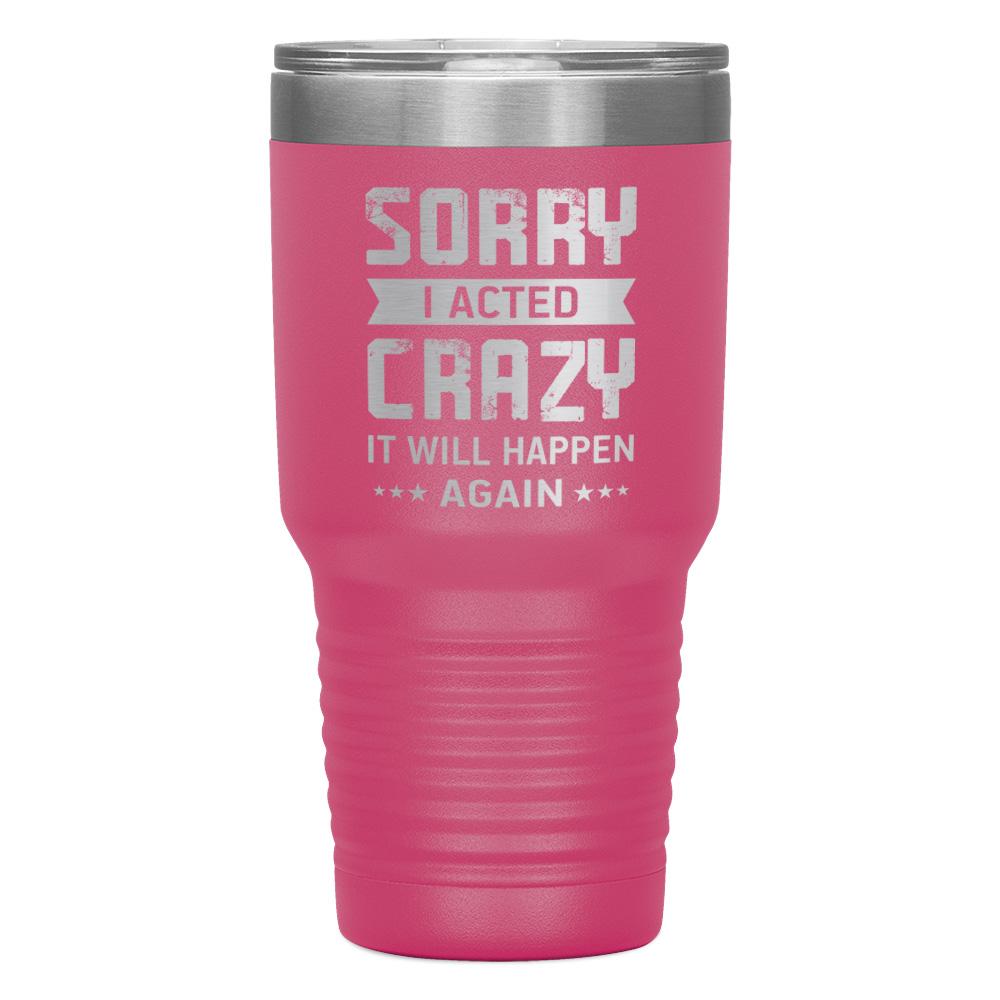 "SORRY I ACTED CRAZY IT WILL HAPPEN AGAIN" TUMBLER