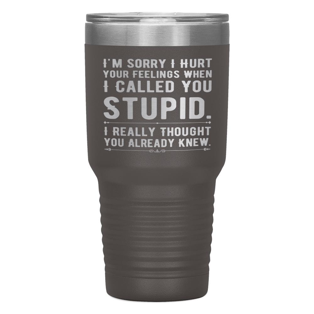 "I,M SORRY I HURT YOUR FEELINGS WHEN I CALLED YOU STUPID" TUMBLER