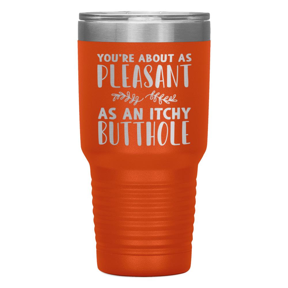 "YOU'RE ABOUT AS PLEASANT AS AN ITCHY BUTTHOLE" TUMBLER