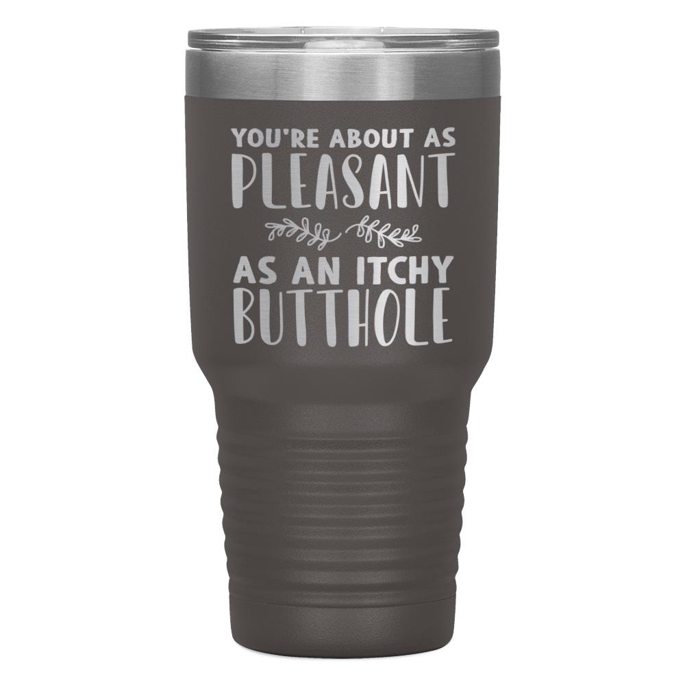 "YOU'RE ABOUT AS PLEASANT AS AN ITCHY BUTTHOLE" TUMBLER