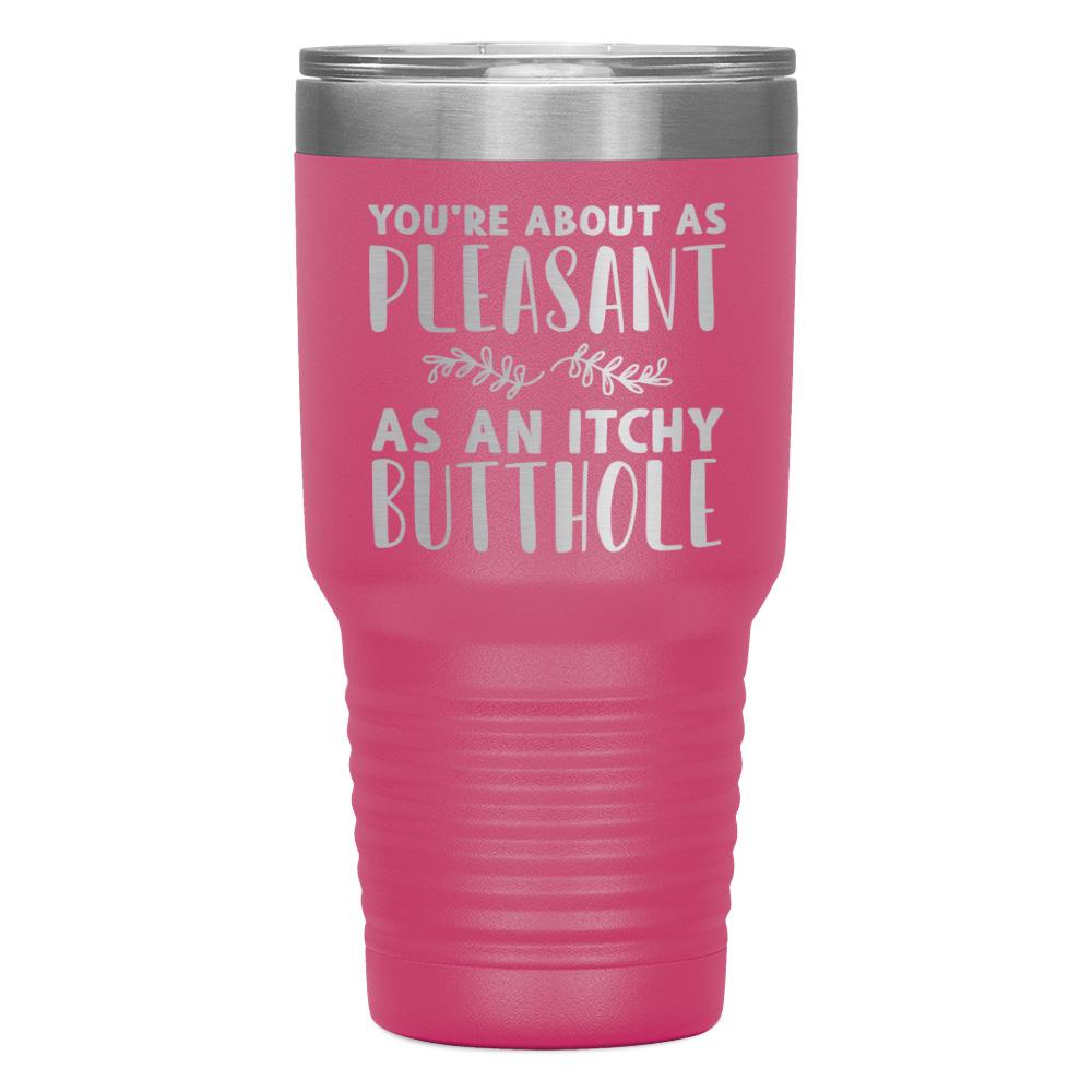 "YOU'RE ABOUT AS PLEASANT AS AN ITCHY BUTTHOLE" TUMBLER