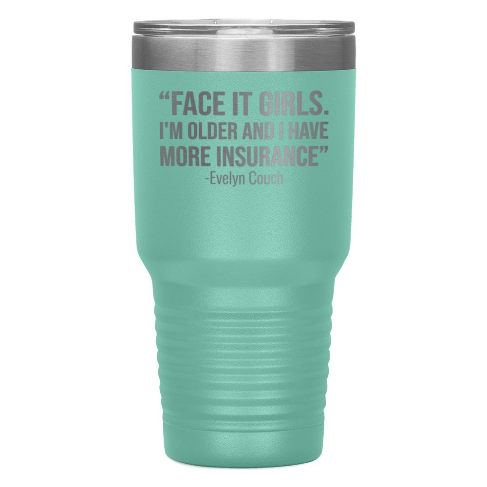 "FACE IT GIRLS.I'M OLDER AND I HAVE MORE INSURANCE" TUMBLER