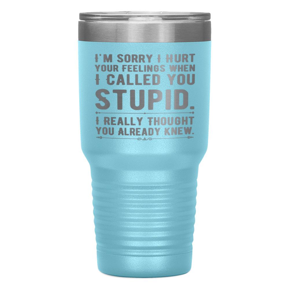 "I,M SORRY I HURT YOUR FEELINGS WHEN I CALLED YOU STUPID" TUMBLER