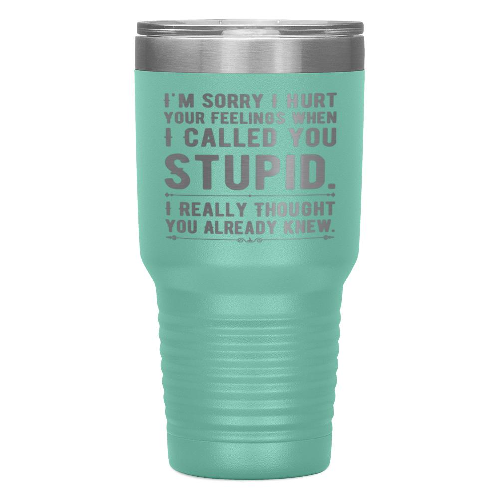 "I,M SORRY I HURT YOUR FEELINGS WHEN I CALLED YOU STUPID" TUMBLER