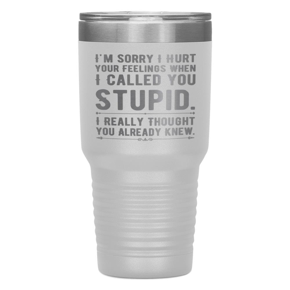 "I,M SORRY I HURT YOUR FEELINGS WHEN I CALLED YOU STUPID" TUMBLER