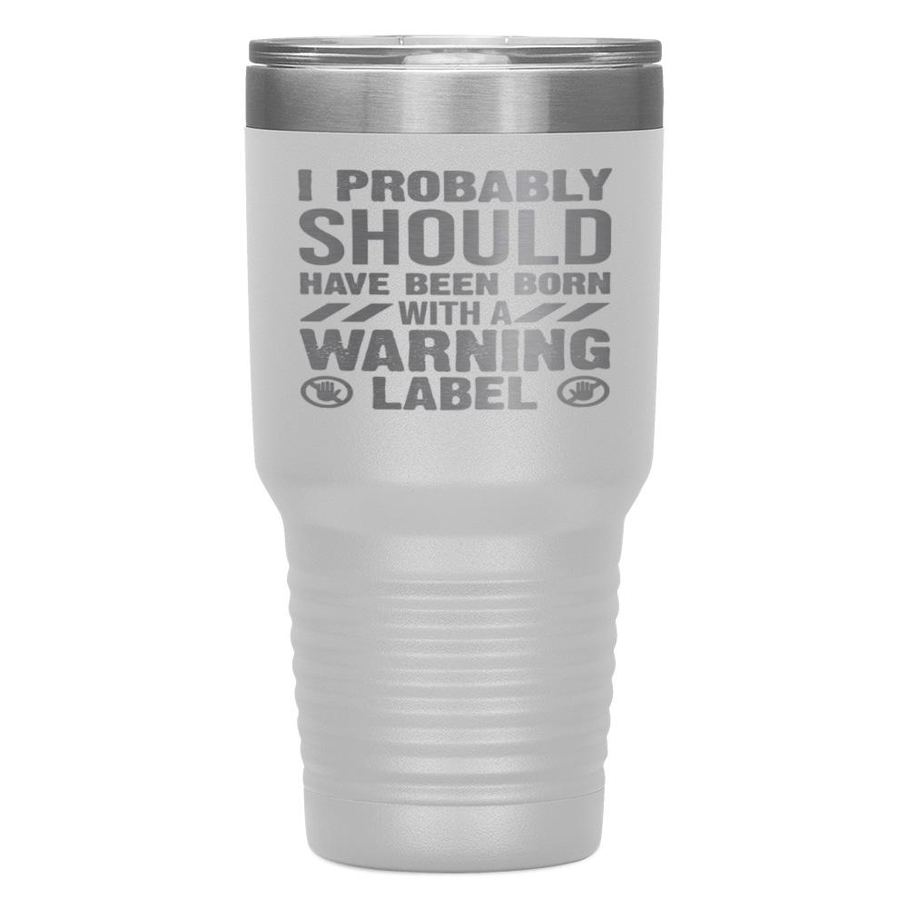 "I PROBABLY SHOULD HAVE BEEN BORN WITH A WARNING LABEL" TUMBLER