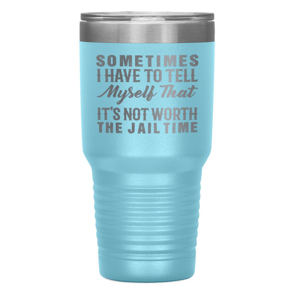 "SOMETIMES I HAVE TO TELL MYSELF THAT IT'S NOT WORTH THE JAIL TIME" TUMBLER