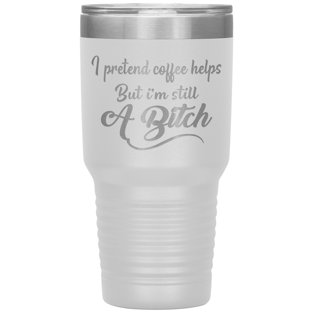 "I Pretend Coffee helps But I'm Still A Bitch" Tumbler