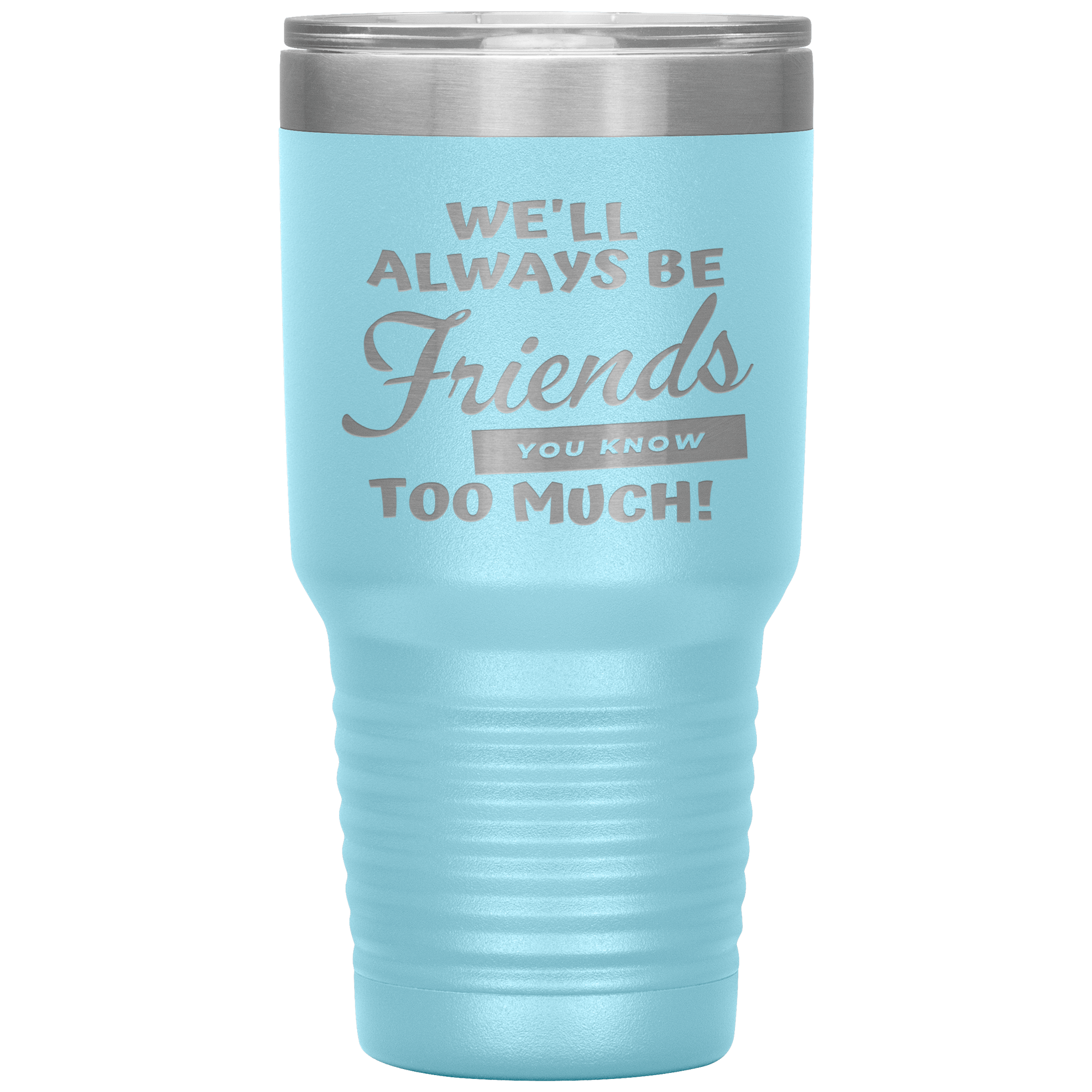 "WE'LL ALWAYS BE FRIENDS YOU KNOW TOO MUCH" TUMBLER