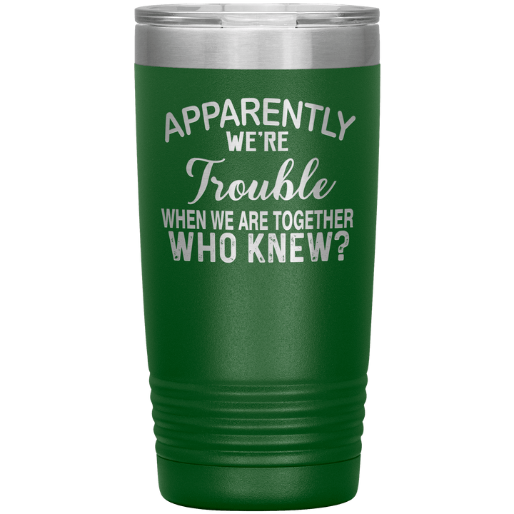 "APPARENTLY WE'RE TROUBLE WHEN WE ARE TOGETHER WHO KNEW ?" Tumbler