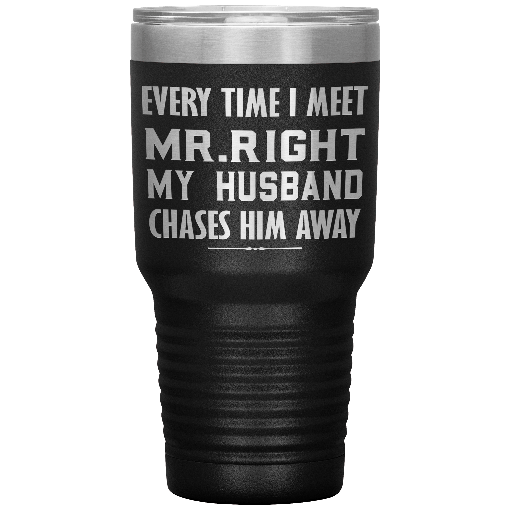 EVERY TIME I MEET MR. RIGHT MY HUSBAND CHASES HIM - TUMBLER