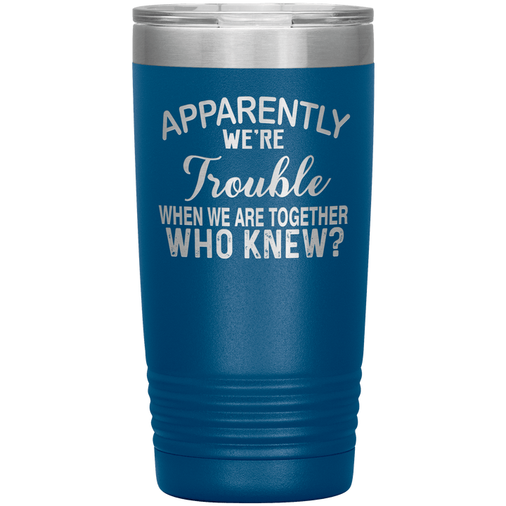 "APPARENTLY WE'RE TROUBLE WHEN WE ARE TOGETHER WHO KNEW ?" Tumbler