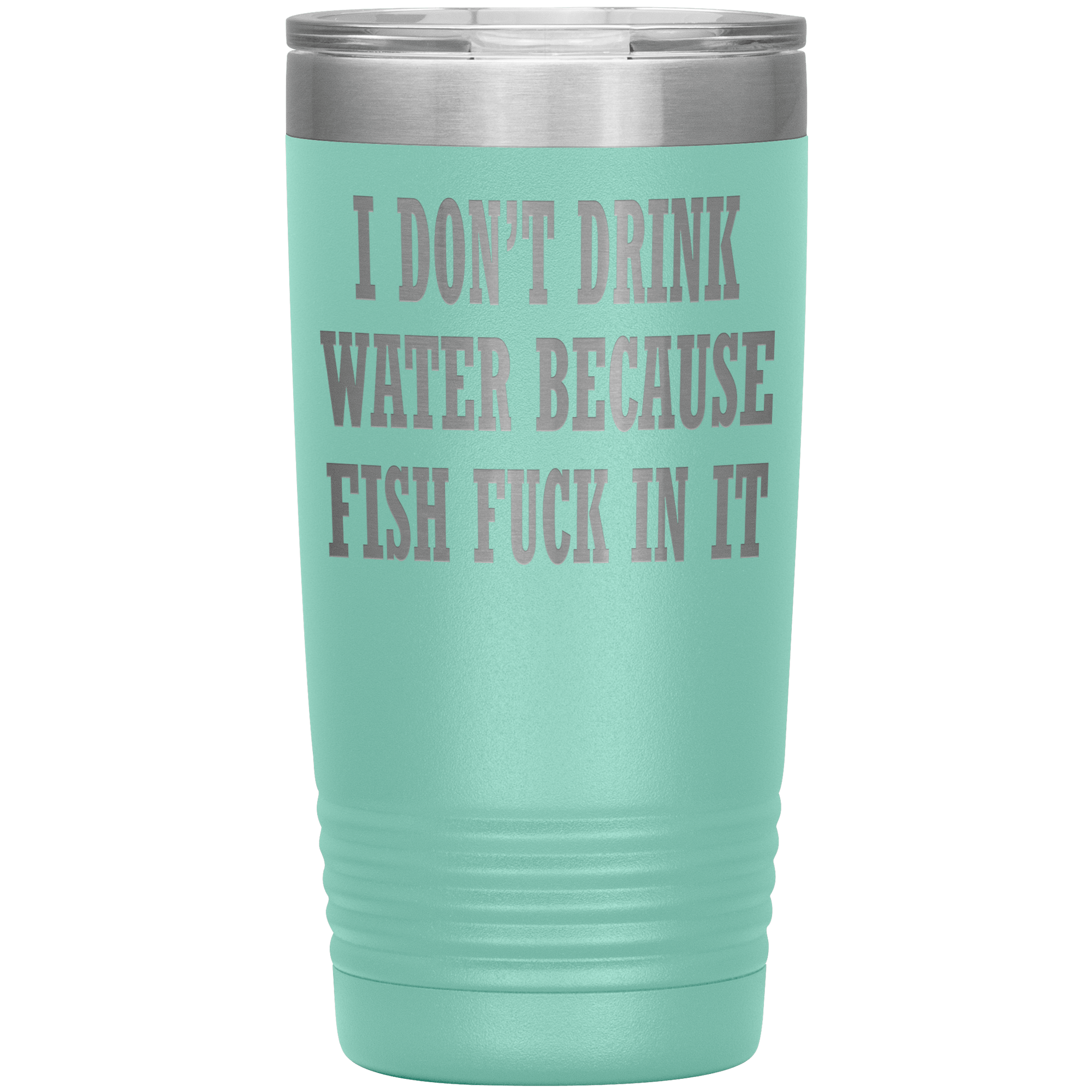 " I DON'T DRINK WATER BECAUSE FISH FUCK IN IT " TUMBLER