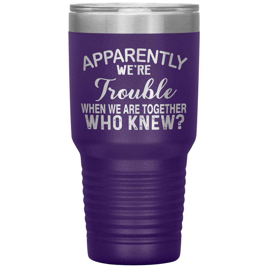 "APPARENTLY WE'RE TROUBLE WHEN WE ARE TOGETHER WHO KNEW ?" Tumbler