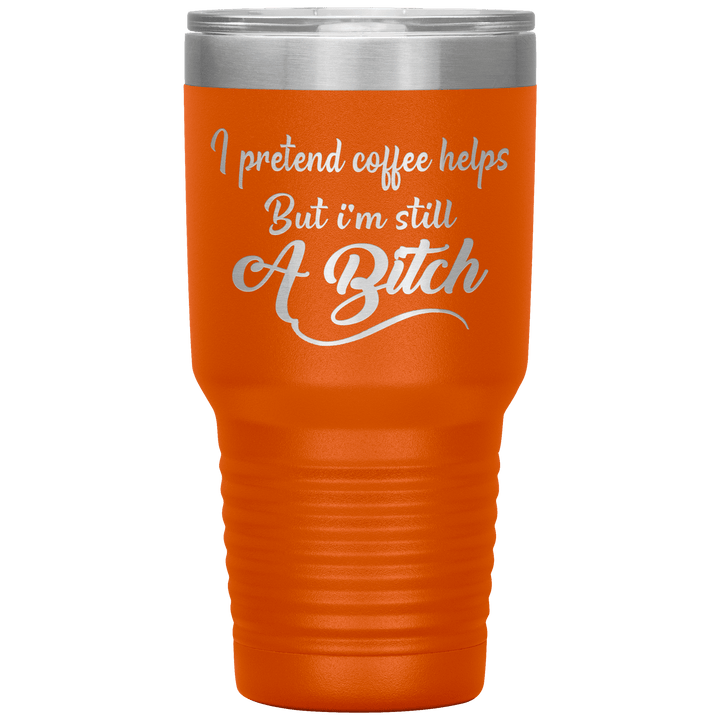 "I Pretend Coffee helps But I'm Still A Bitch" Tumbler