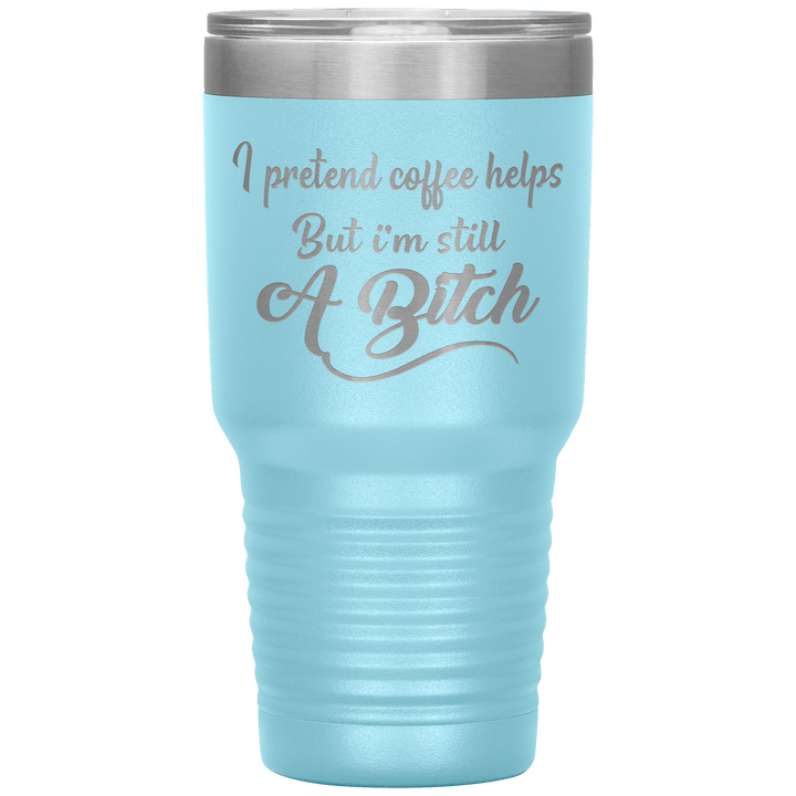 "I Pretend Coffee helps But I'm Still A Bitch" Tumbler