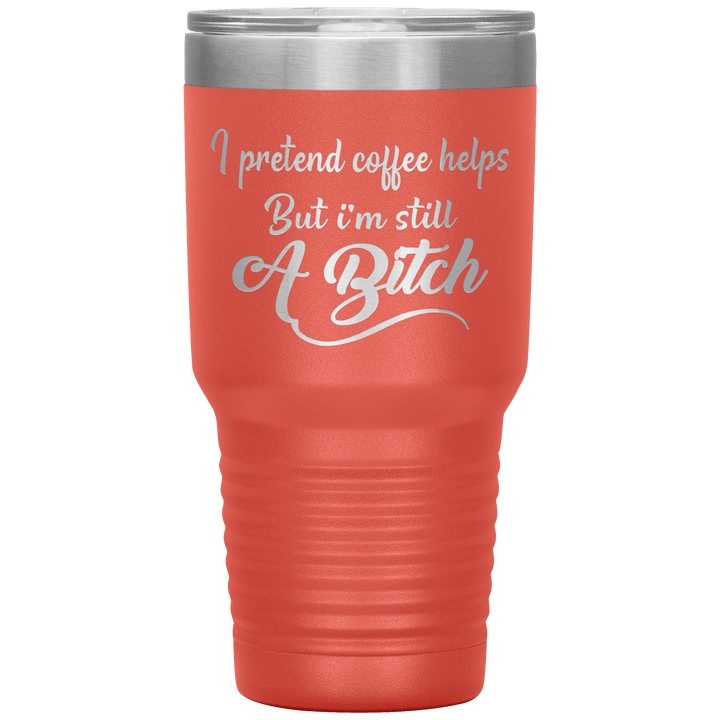 "I Pretend Coffee helps But I'm Still A Bitch" Tumbler
