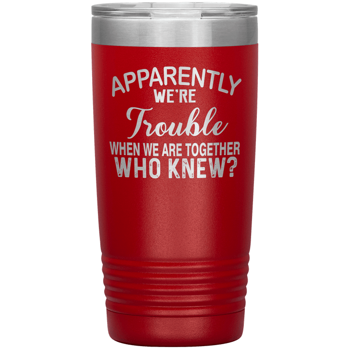 "APPARENTLY WE'RE TROUBLE WHEN WE ARE TOGETHER WHO KNEW ?" Tumbler