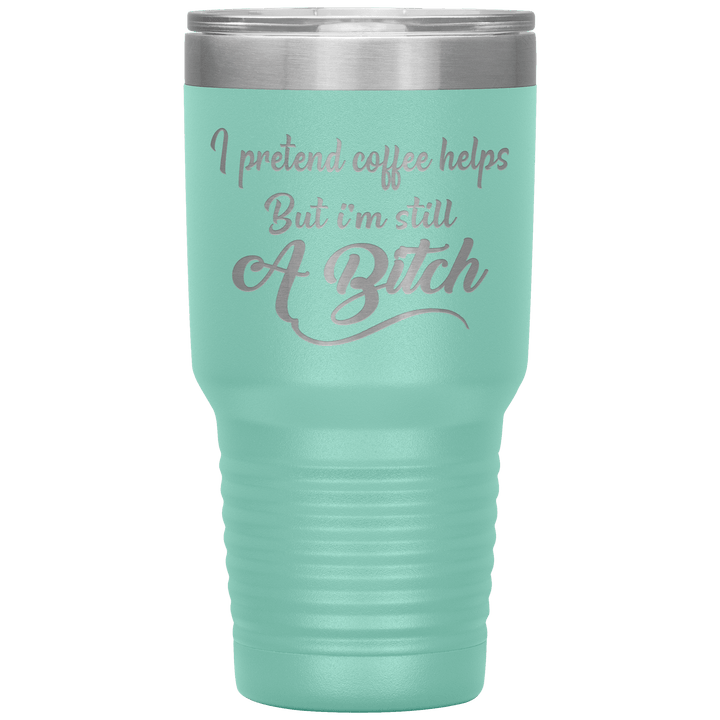 "I Pretend Coffee helps But I'm Still A Bitch" Tumbler