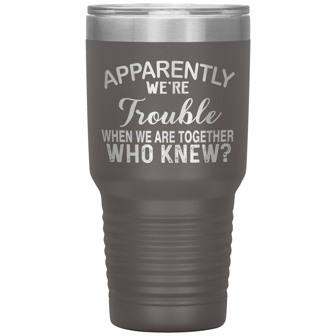 "APPARENTLY WE'RE TROUBLE WHEN WE ARE TOGETHER WHO KNEW ?" Tumbler