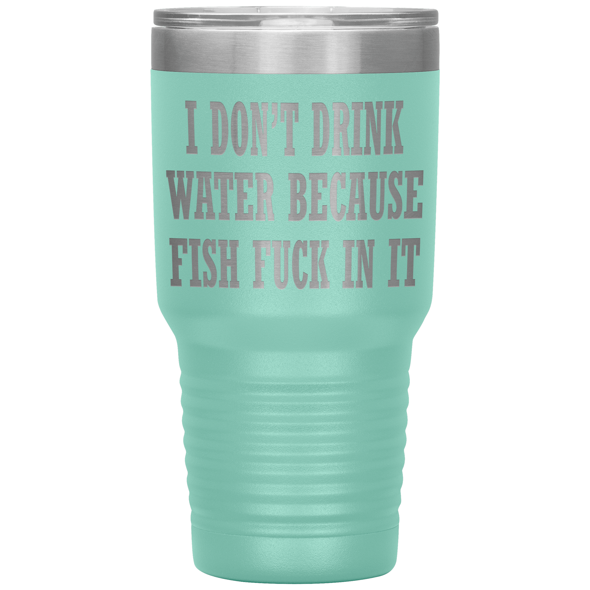 " I DON'T DRINK WATER BECAUSE FISH FUCK IN IT " TUMBLER